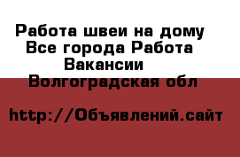 Работа швеи на дому - Все города Работа » Вакансии   . Волгоградская обл.